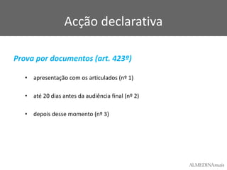 Acção declarativa
Prova por documentos (art. 423º)
• apresentação com os articulados (nº 1)
• até 20 dias antes da audiência final (nº 2)
• depois desse momento (nº 3)

 