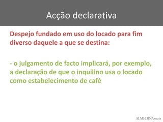 Acção declarativa
Despejo fundado em uso do locado para fim
diverso daquele a que se destina:
- o julgamento de facto implicará, por exemplo,
a declaração de que o inquilino usa o locado
como estabelecimento de café

 
