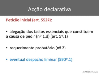Acção declarativa
Petição inicial (art. 552º):
• alegação dos factos essenciais que constituem
a causa de pedir (nº 1.d) (art. 5º.1)

• requerimento probatório (nº 2)
• eventual despacho liminar (590º.1)

 