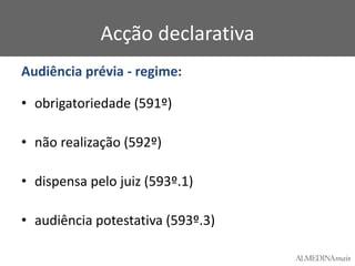 Acção declarativa
Audiência prévia - regime:
• obrigatoriedade (591º)
• não realização (592º)
• dispensa pelo juiz (593º.1)

• audiência potestativa (593º.3)

 