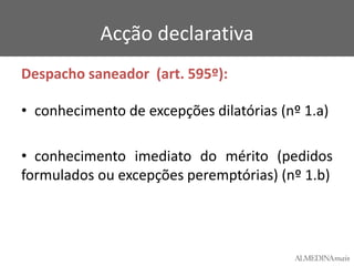 Acção declarativa
Despacho saneador (art. 595º):
• conhecimento de excepções dilatórias (nº 1.a)
• conhecimento imediato do mérito (pedidos
formulados ou excepções peremptórias) (nº 1.b)

 
