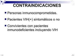 CONTRAINDICACIONES Personas inmunocomprometidas. Pacientes VIH(+) sintomáticos o no Convivientes con pacientes inmunodeficientes incluyendo VIH 10:50 PM 