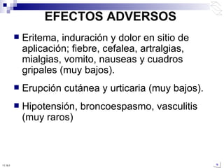 EFECTOS ADVERSOS Eritema, induración y dolor en sitio de aplicación; fiebre, cefalea, artralgias, mialgias, vomito, nauseas y cuadros gripales (muy bajos). Erupción cutánea y urticaria (muy bajos). Hipotensión, broncoespasmo, vasculitis (muy raros) 10:50 PM 