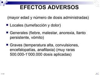 EFECTOS ADVERSOS (mayor edad y número de dosis administradas) Locales (tumefacción y dolor) Generales (fiebre, malestar, anorexia, llanto persistente, vómito) Graves (temperatura alta, convulsiones, encefalopatías, anafilaxia) (muy raras 500.000-1 ’ 000.000 dosis aplicadas) 10:50 PM 