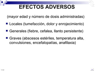 EFECTOS ADVERSOS (mayor edad y número de dosis administradas) Locales (tumefacción, dolor y enrojecimiento) Generales (fiebre, cefalea, llanto persistente) Graves (abscesos estériles, temperatura alta, convulsiones, encefalopatías, anafilaxia) 10:50 PM 