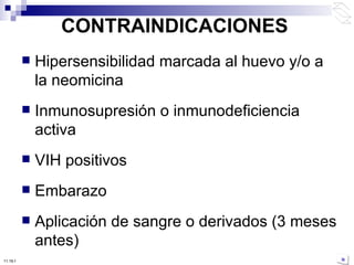 CONTRAINDICACIONES Hipersensibilidad marcada al huevo y/o a la neomicina Inmunosupresión o inmunodeficiencia activa VIH positivos   Embarazo Aplicación de sangre o derivados (3 meses antes) 10:50 PM 