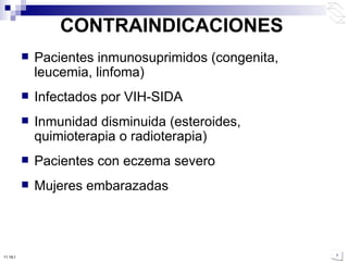 CONTRAINDICACIONES Pacientes inmunosuprimidos (congenita, leucemia, linfoma) Infectados por VIH-SIDA Inmunidad disminuida (esteroides, quimioterapia o radioterapia) Pacientes con eczema severo Mujeres embarazadas 10:50 PM 