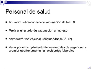 Actualizar el calendario de vacunación de los TS Revisar el estado de vacunación al ingreso Administrar las vacunas recomendadas (ARP) Velar por el cumplimiento de las medidas de seguridad y atender oportunamente los accidentes laborales Personal de salud 10:50 PM 