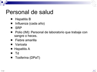 Hepatitis B Influenza (cada año) SRP Polio (IM): Personal de laboratorio que trabaje con sangre o heces. Fiebre amarilla Varicela Hepatitis A Td Tosferina (DPaT) Personal de salud 10:50 PM 