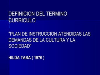 DEFINICION DEL TERMINO
CURRICULO

“PLAN DE INSTRUCCION ATENDIDAS LAS
DEMANDAS DE LA CULTURA Y LA
SOCIEDAD”

HILDA TABA ( 1976 )
 