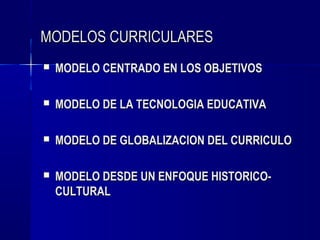 MODELOS CURRICULARES
   MODELO CENTRADO EN LOS OBJETIVOS

   MODELO DE LA TECNOLOGIA EDUCATIVA

   MODELO DE GLOBALIZACION DEL CURRICULO

   MODELO DESDE UN ENFOQUE HISTORICO-
    CULTURAL
 