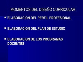 MOMENTOS DEL DISEÑO CURRICULAR
   ELABORACION DEL PERFIL PROFESIONAL

   ELABORACION DEL PLAN DE ESTUDIO

   ELABORACION DE LOS PROGRAMAS
    DOCENTES
 