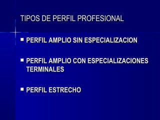 TIPOS DE PERFIL PROFESIONAL

   PERFIL AMPLIO SIN ESPECIALIZACION

   PERFIL AMPLIO CON ESPECIALIZACIONES
    TERMINALES

   PERFIL ESTRECHO
 