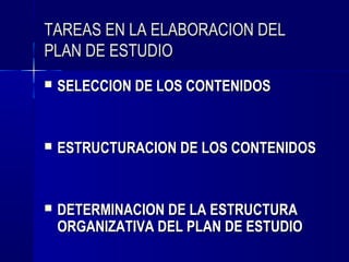 TAREAS EN LA ELABORACION DEL
PLAN DE ESTUDIO
   SELECCION DE LOS CONTENIDOS


   ESTRUCTURACION DE LOS CONTENIDOS


   DETERMINACION DE LA ESTRUCTURA
    ORGANIZATIVA DEL PLAN DE ESTUDIO
 