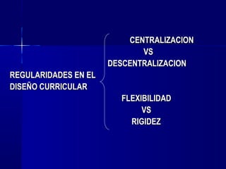 CENTRALIZACION
                             VS
                      DESCENTRALIZACION
REGULARIDADES EN EL
DISEÑO CURRICULAR
                        FLEXIBILIDAD
                             VS
                          RIGIDEZ
 