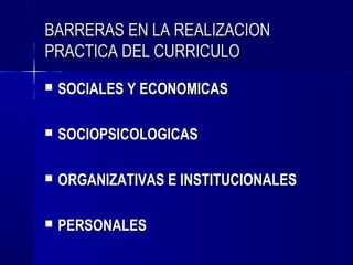 BARRERAS EN LA REALIZACION
PRACTICA DEL CURRICULO
   SOCIALES Y ECONOMICAS

   SOCIOPSICOLOGICAS

   ORGANIZATIVAS E INSTITUCIONALES

   PERSONALES
 