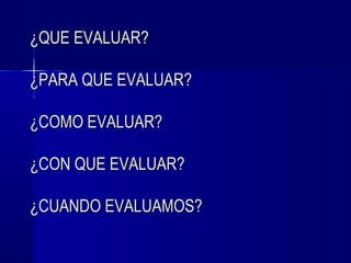 ¿QUE EVALUAR?

¿PARA QUE EVALUAR?

¿COMO EVALUAR?

¿CON QUE EVALUAR?

¿CUANDO EVALUAMOS?
 