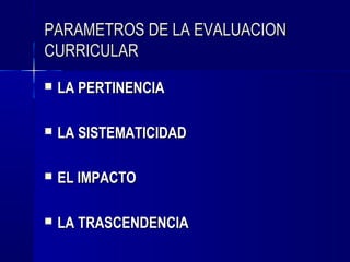 PARAMETROS DE LA EVALUACION
CURRICULAR
   LA PERTINENCIA

   LA SISTEMATICIDAD

   EL IMPACTO

   LA TRASCENDENCIA
 