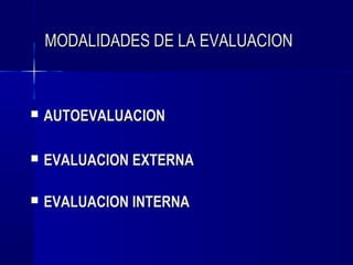 MODALIDADES DE LA EVALUACION



   AUTOEVALUACION

   EVALUACION EXTERNA

   EVALUACION INTERNA
 