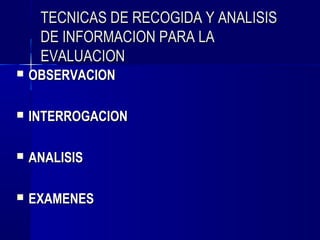 TECNICAS DE RECOGIDA Y ANALISIS
     DE INFORMACION PARA LA
     EVALUACION
   OBSERVACION

   INTERROGACION

   ANALISIS

   EXAMENES
 