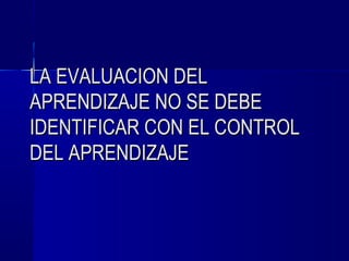 LA EVALUACION DEL
APRENDIZAJE NO SE DEBE
IDENTIFICAR CON EL CONTROL
DEL APRENDIZAJE
 
