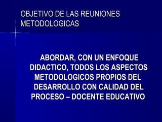 OBJETIVO DE LAS REUNIONES
METODOLOGICAS



     ABORDAR, CON UN ENFOQUE
  DIDACTICO, TODOS LOS ASPECTOS
   METODOLOGICOS PROPIOS DEL
   DESARROLLO CON CALIDAD DEL
  PROCESO – DOCENTE EDUCATIVO
 