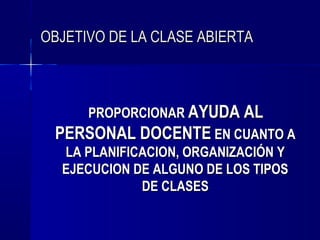 OBJETIVO DE LA CLASE ABIERTA



     PROPORCIONAR AYUDA AL
 PERSONAL DOCENTE EN CUANTO A
  LA PLANIFICACION, ORGANIZACIÓN Y
  EJECUCION DE ALGUNO DE LOS TIPOS
             DE CLASES
 
