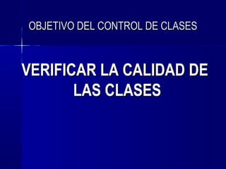 OBJETIVO DEL CONTROL DE CLASES



VERIFICAR LA CALIDAD DE
       LAS CLASES
 