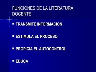 FUNCIONES DE LA LITERATURA
DOCENTE
   TRANSMITE INFORMACION

   ESTIMULA EL PROCESO

   PROPICIA EL AUTOCONTROL

   EDUCA
 