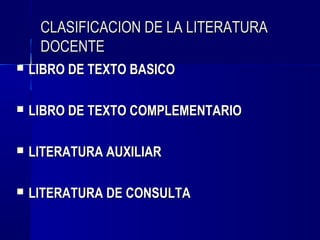 CLASIFICACION DE LA LITERATURA
     DOCENTE
   LIBRO DE TEXTO BASICO

   LIBRO DE TEXTO COMPLEMENTARIO

   LITERATURA AUXILIAR

   LITERATURA DE CONSULTA
 