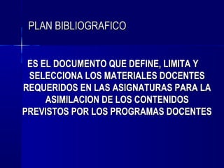 PLAN BIBLIOGRAFICO


 ES EL DOCUMENTO QUE DEFINE, LIMITA Y
 SELECCIONA LOS MATERIALES DOCENTES
REQUERIDOS EN LAS ASIGNATURAS PARA LA
     ASIMILACION DE LOS CONTENIDOS
PREVISTOS POR LOS PROGRAMAS DOCENTES
 