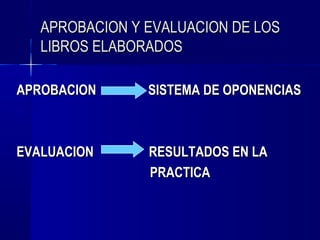 APROBACION Y EVALUACION DE LOS
   LIBROS ELABORADOS

APROBACION      SISTEMA DE OPONENCIAS



EVALUACION      RESULTADOS EN LA
                PRACTICA
 