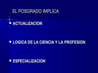 EL POSGRADO IMPLICA

   ACTUALIZACION



   LOGICA DE LA CIENCIA Y LA PROFESION



   ESPECIALIZACION
 