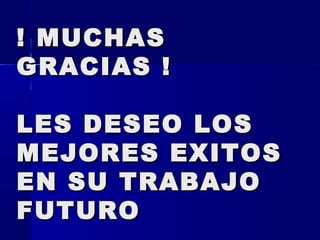 ! MUCHAS
GRACIAS !

LES DESEO LOS
MEJORES EXITOS
EN SU TRABAJO
FUTURO
 