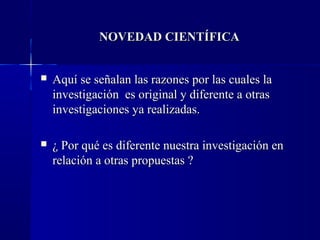 NOVEDAD CIENTÍFICA


   Aquí se señalan las razones por las cuales la
    investigación es original y diferente a otras
    investigaciones ya realizadas.

   ¿ Por qué es diferente nuestra investigación en
    relación a otras propuestas ?
 