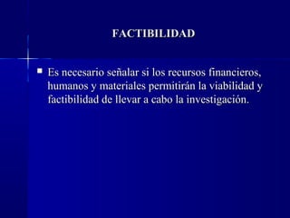 FACTIBILIDAD


   Es necesario señalar si los recursos financieros,
    humanos y materiales permitirán la viabilidad y
    factibilidad de llevar a cabo la investigación.
 