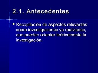 2.1. Antecedentes
   Recopilación de aspectos relevantes
    sobre investigaciones ya realizadas,
    que pueden orientar teóricamente la
    investigación.
 