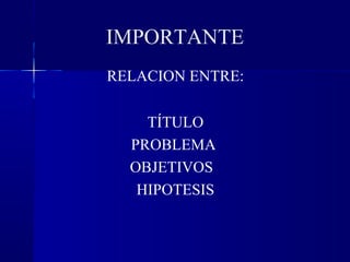 IMPORTANTE
RELACION ENTRE:

    TÍTULO
  PROBLEMA
  OBJETIVOS
   HIPOTESIS
 
