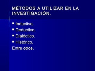 MÉTODOS A UTILIZAR EN LA
INVESTIGACIÓN.

 Inductivo.
 Deductivo.

 Dialéctico.

 Histórico.

Entre otros.
 