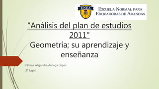 “Análisis del plan de estudios
2011”
Geometría; su aprendizaje y
enseñanza
Fátima Alejandra Arriaga López
3º Lepri
 
