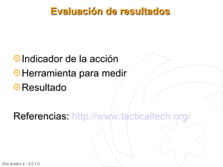 Evaluación de resultados Indicador de la acción Herramienta para medir Resultado Referencias: http://www.tacticaltech.org/