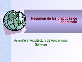 Resumen de las prácticas de laboratorio Asignatura: Arquitectura de Aplicaciones Software 