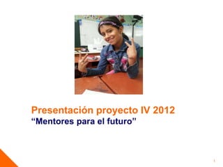 Presentación proyecto IV 2012
“Mentores para el futuro”
1
 