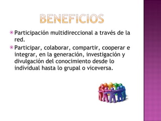 Participación multidireccional a través de la red.  Participar, colaborar, compartir, cooperar e integrar, en la generación, investigación y divulgación del conocimiento desde lo individual hasta lo grupal o viceversa.  
