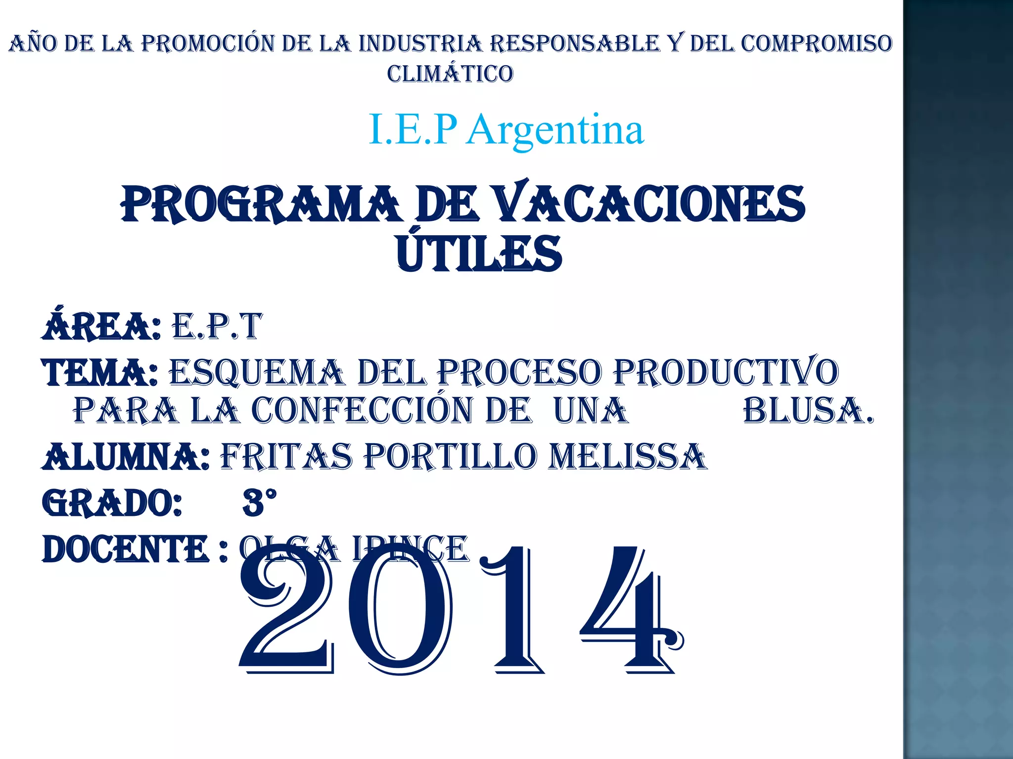 Año De La Promoción De La Industria Responsable Y Del Compromiso
Climático
I.E.P Argentina
Programa De Vacaciones
Útiles
Área: E.P.T
Tema: Esquema Del Proceso Productivo
Para La Confección De Una las Blusa.
Alumna: Fritas Portillo Melissa
Grado: 3°
Docente : Olga Ipince
2014