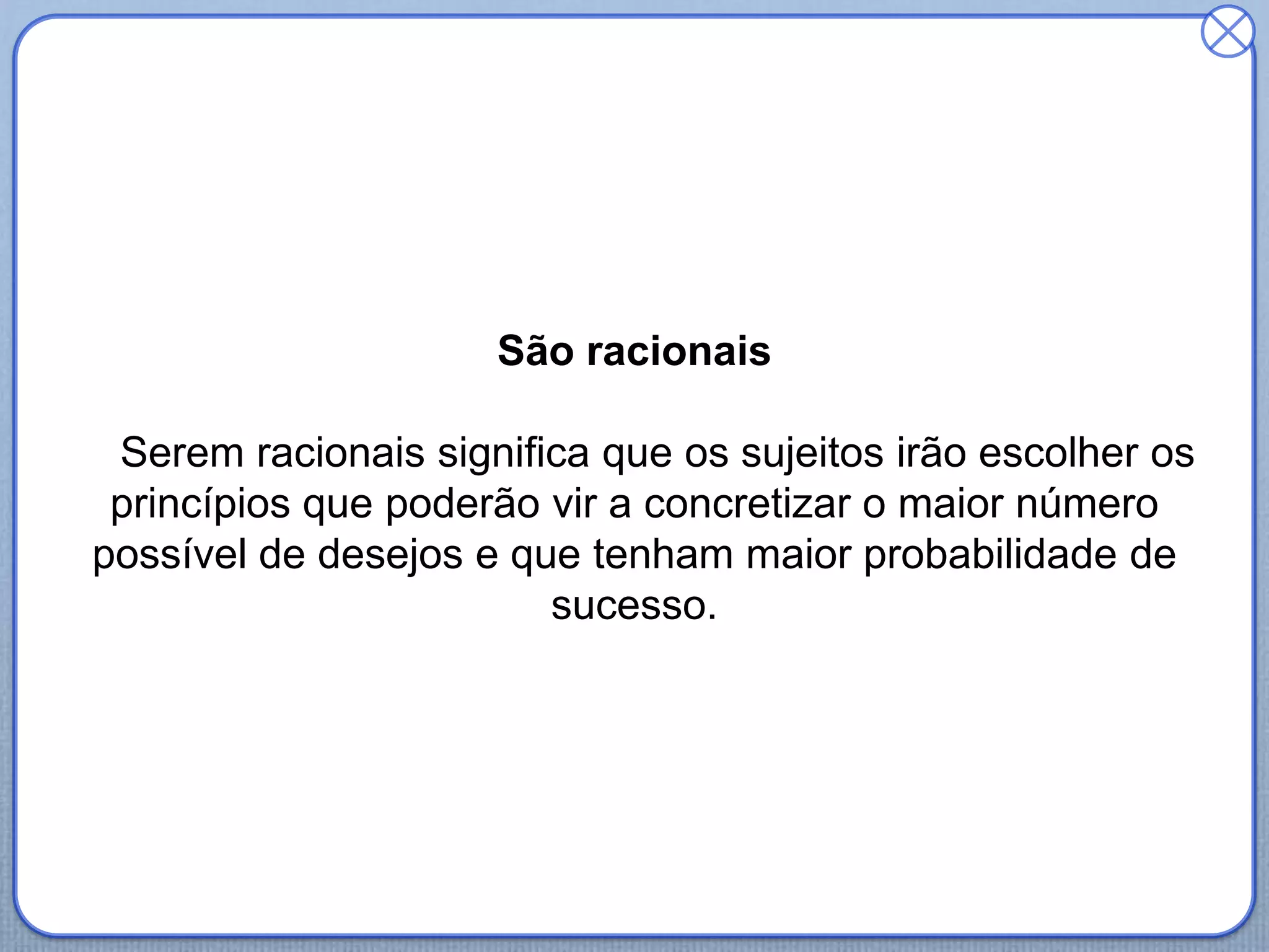 São racionais
Serem racionais significa que os sujeitos irão escolher os
princípios que poderão vir a concretizar o maior número
possível de desejos e que tenham maior probabilidade de
sucesso.
 