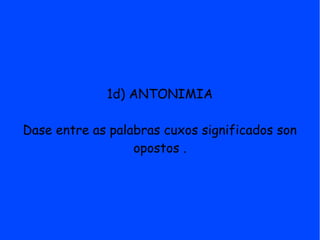 1d) ANTONIMIA

Dase entre as palabras cuxos significados son
                  opostos .
 