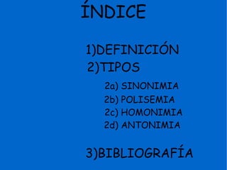 ÍNDICE

1)DEFINICIÓN
2)TIPOS
  2a) SINONIMIA
  2b) POLISEMIA
  2c) HOMONIMIA
  2d) ANTONIMIA


3)BIBLIOGRAFÍA
 