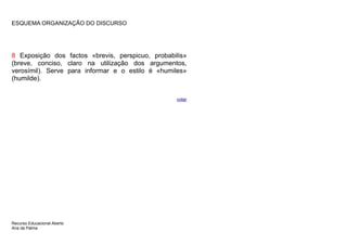 ESQUEMA ORGANIZAÇÃO DO DISCURSO




8 Exposição dos factos «brevis, perspicuo, probabilis»
(breve, conciso, claro na utilização dos argumentos,
verosímil). Serve para informar e o estilo é «humiles»
(humilde).


                                                  voltar




Recurso Educacional Aberto
Ana da Palma
 