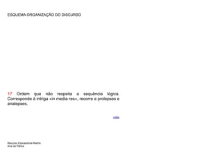 ESQUEMA ORGANIZAÇÃO DO DISCURSO




17 Ordem que não respeita a sequência lógica.
Corresponde à intriga «in media res», recorre a prolepses e
analepses.


                                                       voltar




Recurso Educacional Aberto
Ana da Palma
 